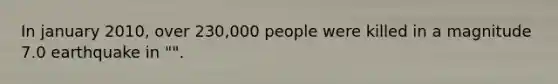 In january 2010, over 230,000 people were killed in a magnitude 7.0 earthquake in "".