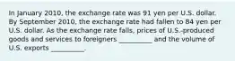 In January 2010, the exchange rate was 91 yen per U.S. dollar. By September 2010, the exchange rate had fallen to 84 yen per U.S. dollar. As the exchange rate falls, prices of U.S.-produced goods and services to foreigners __________ and the volume of U.S. exports __________.