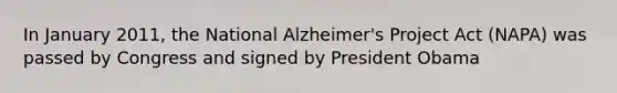 In January 2011, the National Alzheimer's Project Act (NAPA) was passed by Congress and signed by President Obama