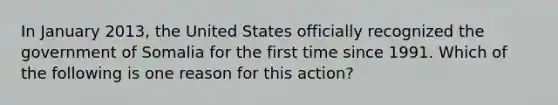 In January 2013, the United States officially recognized the government of Somalia for the first time since 1991. Which of the following is one reason for this action?