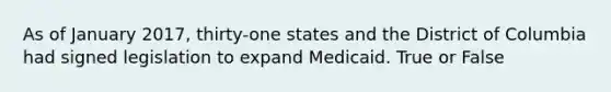 As of January 2017, thirty-one states and the District of Columbia had signed legislation to expand Medicaid. True or False