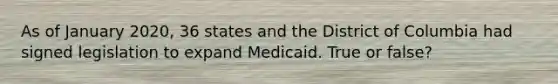 As of January 2020, 36 states and the District of Columbia had signed legislation to expand Medicaid. True or false?