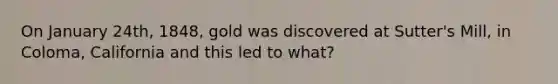 On January 24th, 1848, gold was discovered at Sutter's Mill, in Coloma, California and this led to what?