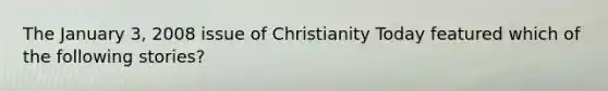 The January 3, 2008 issue of Christianity Today featured which of the following stories?