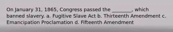 On January 31, 1865, Congress passed the ________, which banned slavery. a. Fugitive Slave Act b. Thirteenth Amendment c. Emancipation Proclamation d. Fifteenth Amendment