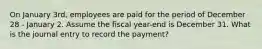 On January 3rd, employees are paid for the period of December 28 - January 2. Assume the fiscal year-end is December 31. What is the journal entry to record the payment?