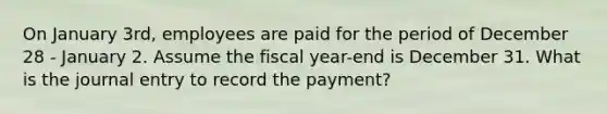 On January 3rd, employees are paid for the period of December 28 - January 2. Assume the fiscal year-end is December 31. What is the journal entry to record the payment?