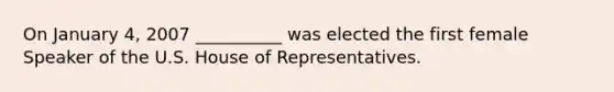 On January 4, 2007 __________ was elected the first female Speaker of the U.S. House of Representatives.