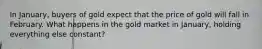 In​ January, buyers of gold expect that the price of gold will fall in February. What happens in the gold market in​ January, holding everything else​ constant?