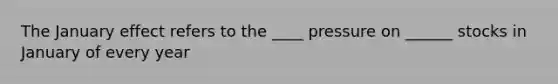 The January effect refers to the ____ pressure on ______ stocks in January of every year