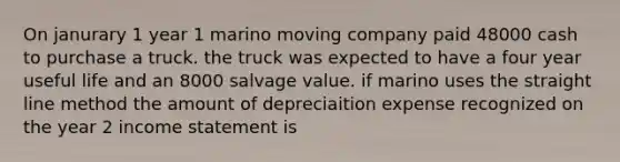 On janurary 1 year 1 marino moving company paid 48000 cash to purchase a truck. the truck was expected to have a four year useful life and an 8000 salvage value. if marino uses the straight line method the amount of depreciaition expense recognized on the year 2 <a href='https://www.questionai.com/knowledge/kCPMsnOwdm-income-statement' class='anchor-knowledge'>income statement</a> is