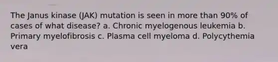 The Janus kinase (JAK) mutation is seen in more than 90% of cases of what disease? a. Chronic myelogenous leukemia b. Primary myelofibrosis c. Plasma cell myeloma d. Polycythemia vera