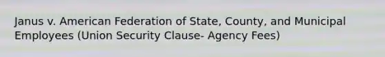 Janus v. American Federation of State, County, and Municipal Employees (Union Security Clause- Agency Fees)