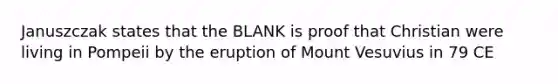 Januszczak states that the BLANK is proof that Christian were living in Pompeii by the eruption of Mount Vesuvius in 79 CE