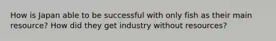 How is Japan able to be successful with only fish as their main resource? How did they get industry without resources?