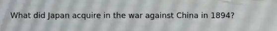 What did Japan acquire in the war against China in 1894?