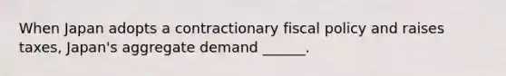 When Japan adopts a contractionary fiscal policy and raises ​taxes, Japan's aggregate demand​ ______.