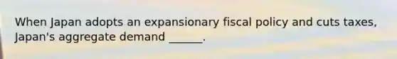 When Japan adopts an expansionary fiscal policy and cuts ​taxes, Japan's aggregate demand​ ______.