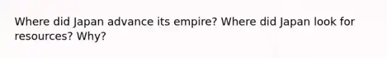 Where did Japan advance its empire? Where did Japan look for resources? Why?