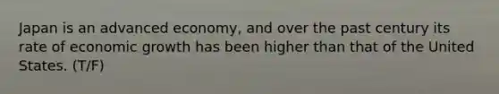 Japan is an advanced economy, and over the past century its rate of economic growth has been higher than that of the United States. (T/F)