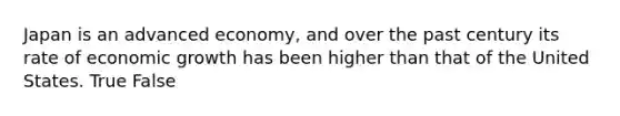 Japan is an advanced economy, and over the past century its rate of economic growth has been higher than that of the United States. True False