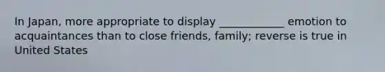 In Japan, more appropriate to display ____________ emotion to acquaintances than to close friends, family; reverse is true in United States