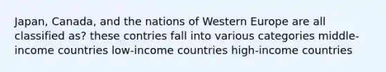 Japan, Canada, and the nations of Western Europe are all classified as? these contries fall into various categories middle-income countries low-income countries high-income countries