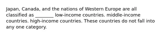 Japan, Canada, and the nations of Western Europe are all classified as ________ low-income countries. middle-income countries. high-income countries. These countries do not fall into any one category.