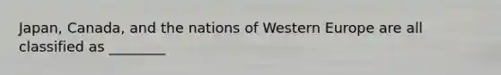 Japan, Canada, and the nations of Western Europe are all classified as ________