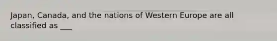 Japan, Canada, and the nations of Western Europe are all classified as ___