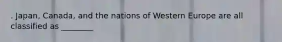 . Japan, Canada, and the nations of Western Europe are all classified as ________