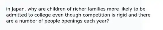 in Japan, why are children of richer families more likely to be admitted to college even though competition is rigid and there are a number of people openings each year?