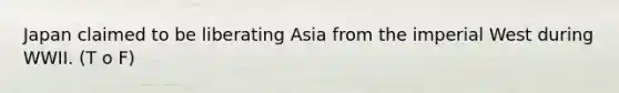 Japan claimed to be liberating Asia from the imperial West during WWII. (T o F)