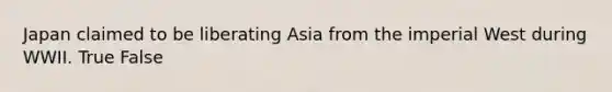 Japan claimed to be liberating Asia from the imperial West during WWII. True False