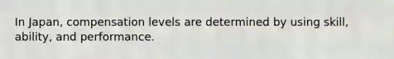 In Japan, compensation levels are determined by using skill, ability, and performance.