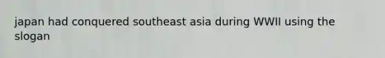 japan had conquered southeast asia during WWII using the slogan