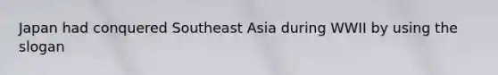 Japan had conquered Southeast Asia during WWII by using the slogan