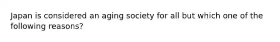 Japan is considered an aging society for all but which one of the following reasons?