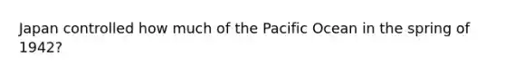 Japan controlled how much of the Pacific Ocean in the spring of 1942?