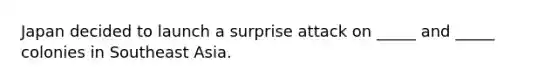 Japan decided to launch a surprise attack on _____ and _____ colonies in Southeast Asia.