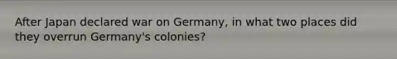 After Japan declared war on Germany, in what two places did they overrun Germany's colonies?