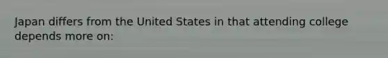 Japan differs from the United States in that attending college depends more on: