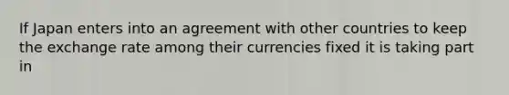 If Japan enters into an agreement with other countries to keep the exchange rate among their currencies fixed it is taking part​ in