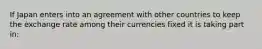 If Japan enters into an agreement with other countries to keep the exchange rate among their currencies fixed it is taking part​ in: