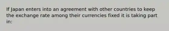 If Japan enters into an agreement with other countries to keep the exchange rate among their currencies fixed it is taking part​ in: