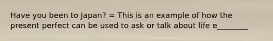 Have you been to Japan? = This is an example of how the present perfect can be used to ask or talk about life e________