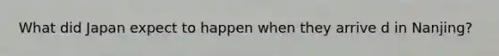 What did Japan expect to happen when they arrive d in Nanjing?