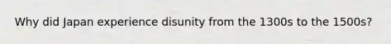 Why did Japan experience disunity from the 1300s to the 1500s?
