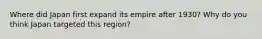 Where did Japan first expand its empire after 1930? Why do you think Japan targeted this region?