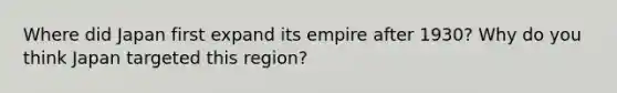 Where did Japan first expand its empire after 1930? Why do you think Japan targeted this region?